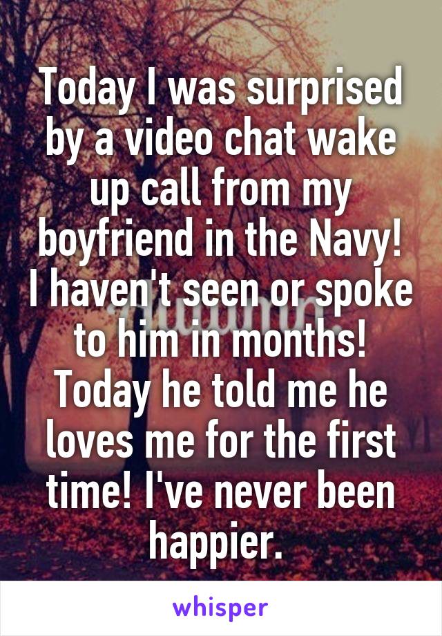 Today I was surprised by a video chat wake up call from my boyfriend in the Navy! I haven't seen or spoke to him in months! Today he told me he loves me for the first time! I've never been happier. 