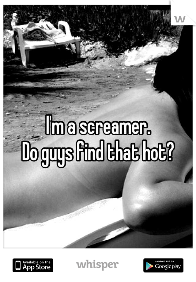 I'm a screamer. 
Do guys find that hot?