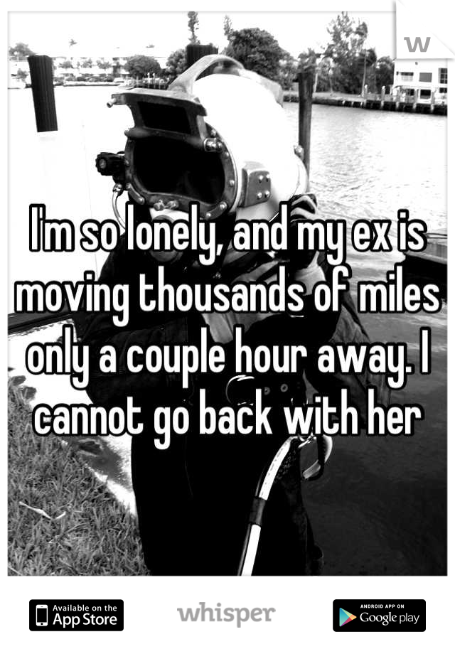 I'm so lonely, and my ex is moving thousands of miles only a couple hour away. I cannot go back with her