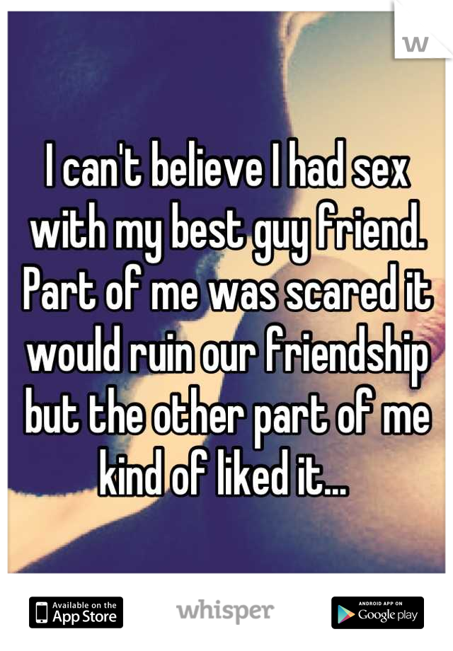 I can't believe I had sex with my best guy friend. Part of me was scared it would ruin our friendship but the other part of me kind of liked it... 