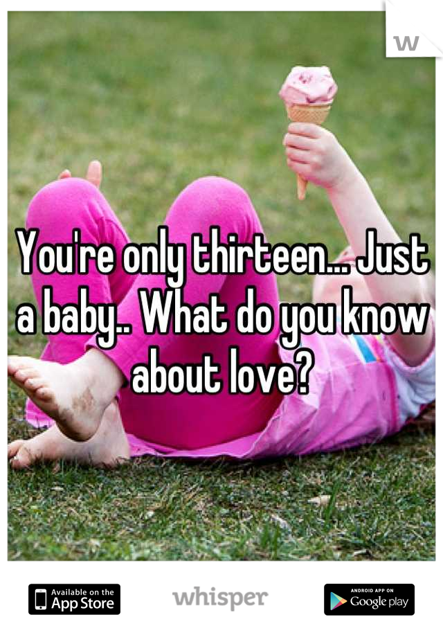 You're only thirteen... Just a baby.. What do you know about love?