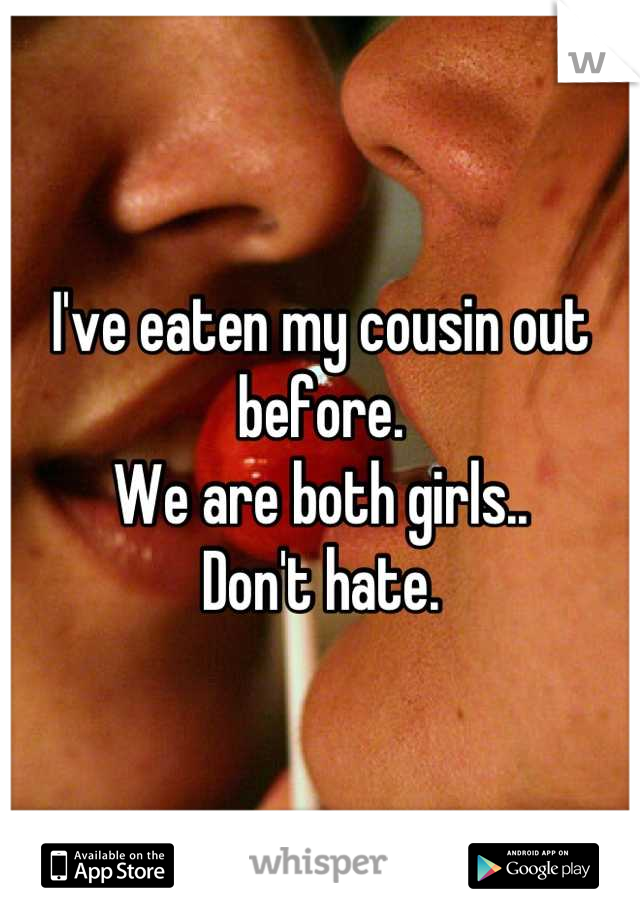 I've eaten my cousin out before. 
We are both girls..
Don't hate.