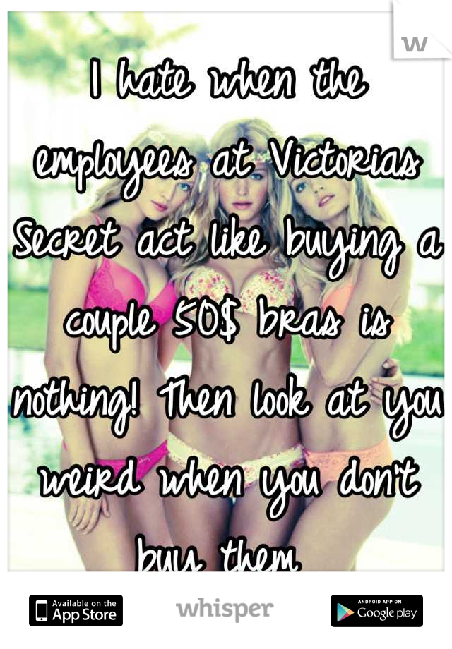 I hate when the employees at Victorias Secret act like buying a couple 50$ bras is nothing! Then look at you weird when you don't buy them 