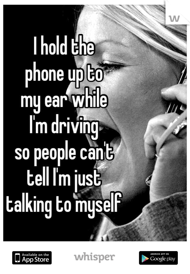 I hold the 
phone up to 
my ear while 
I'm driving 
so people can't 
tell I'm just 
talking to myself


