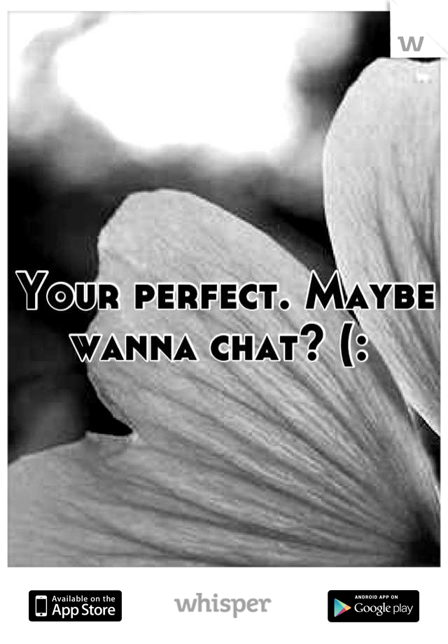 Your perfect. Maybe wanna chat? (: 