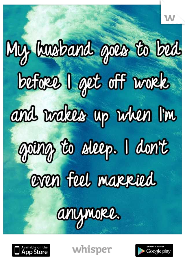 My husband goes to bed before I get off work and wakes up when I'm going to sleep. I don't even feel married anymore. 