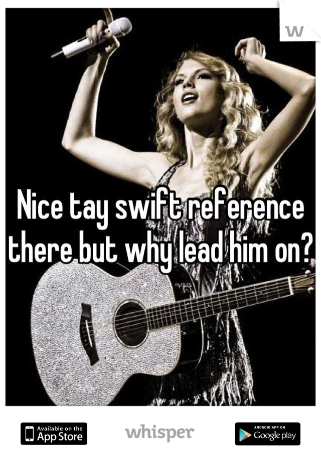Nice tay swift reference there but why lead him on?
