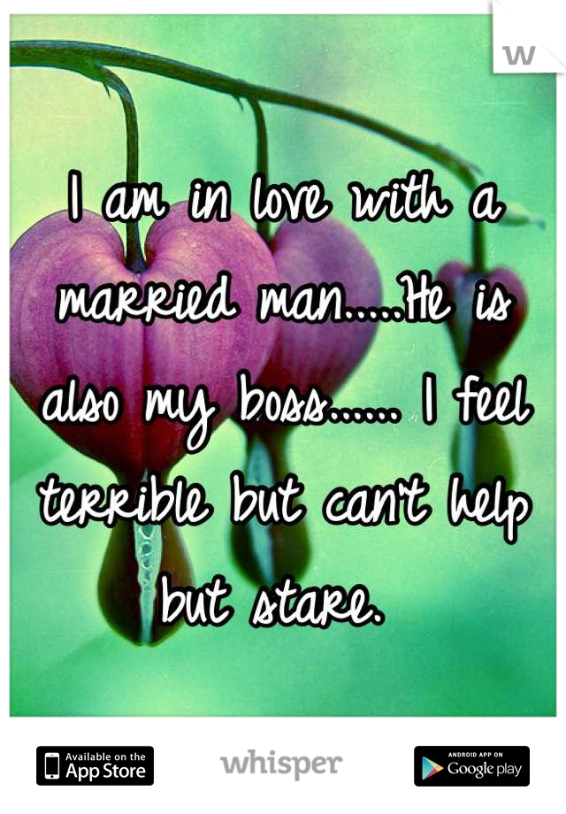 I am in love with a married man.....He is also my boss...... I feel terrible but can't help but stare. 