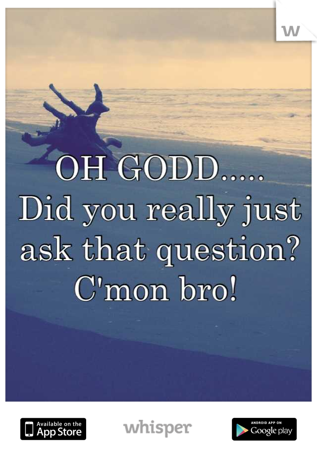 OH GODD..... 
Did you really just ask that question? 
C'mon bro! 