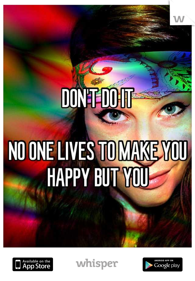 DON'T DO IT

NO ONE LIVES TO MAKE YOU HAPPY BUT YOU