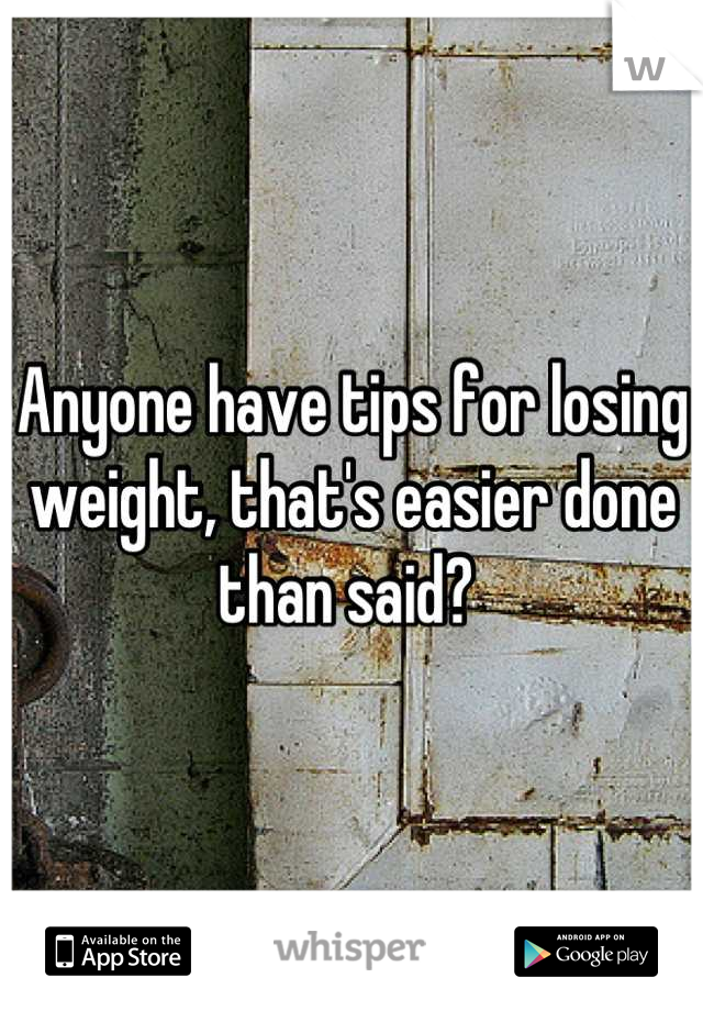 Anyone have tips for losing weight, that's easier done than said? 