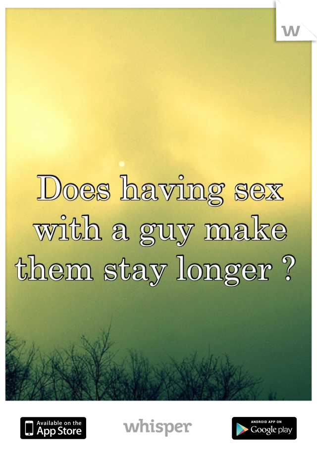 Does having sex with a guy make them stay longer ? 