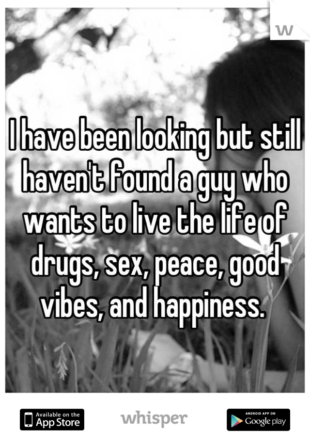 I have been looking but still haven't found a guy who wants to live the life of drugs, sex, peace, good vibes, and happiness. 