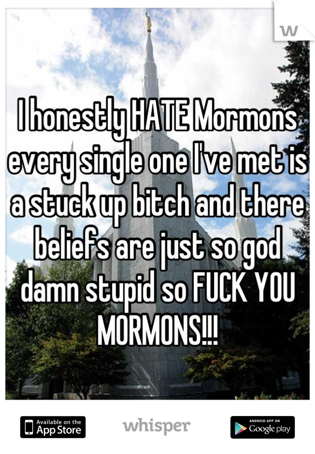I honestly HATE Mormons every single one I've met is a stuck up bitch and there beliefs are just so god damn stupid so FUCK YOU MORMONS!!!