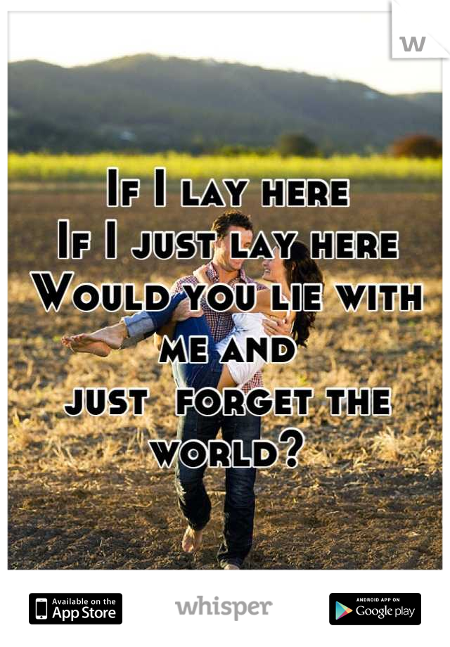 If I lay here
If I just lay here 
Would you lie with me and
just  forget the world?