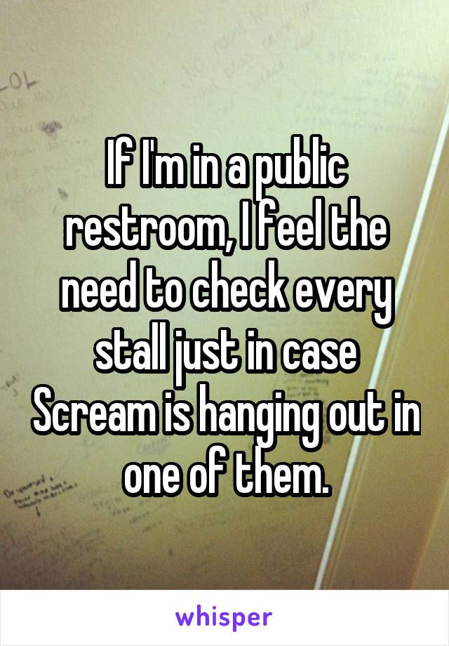 If I'm in a public restroom, I feel the need to check every stall just in case Scream is hanging out in one of them.