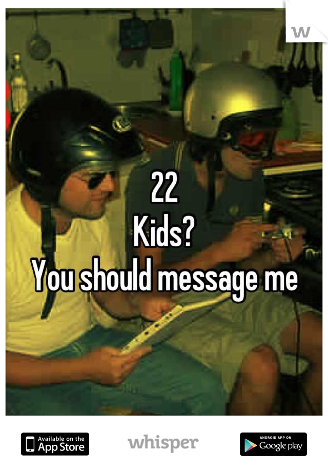 22 
Kids? 
You should message me