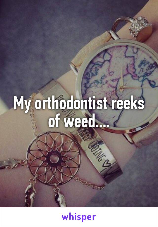 My orthodontist reeks of weed....