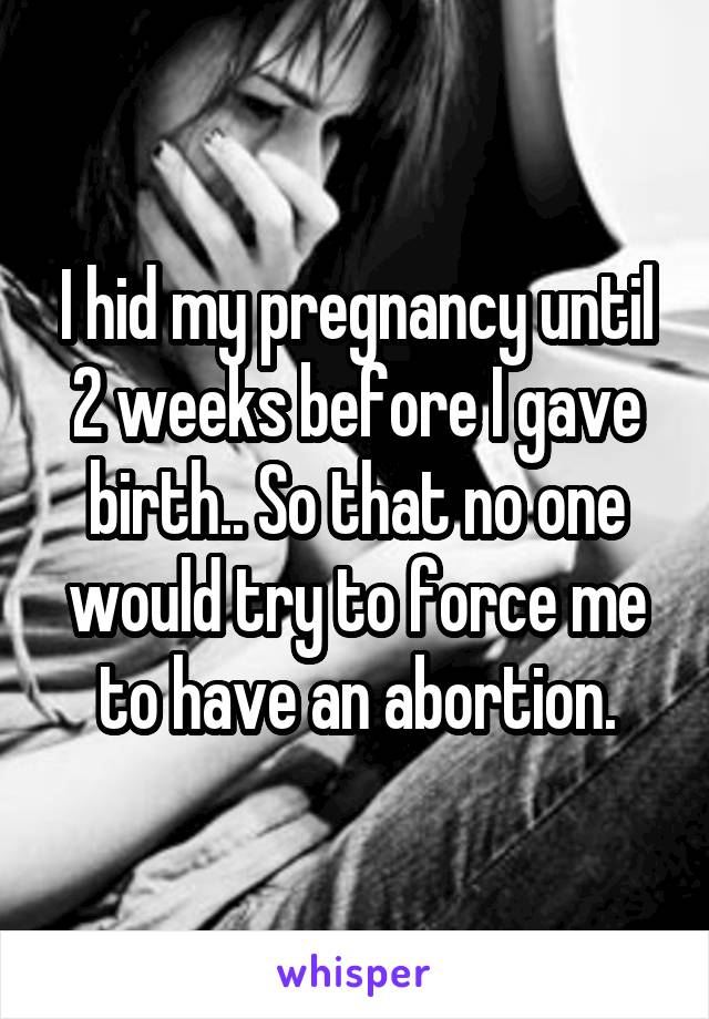 I hid my pregnancy until 2 weeks before I gave birth.. So that no one would try to force me to have an abortion.