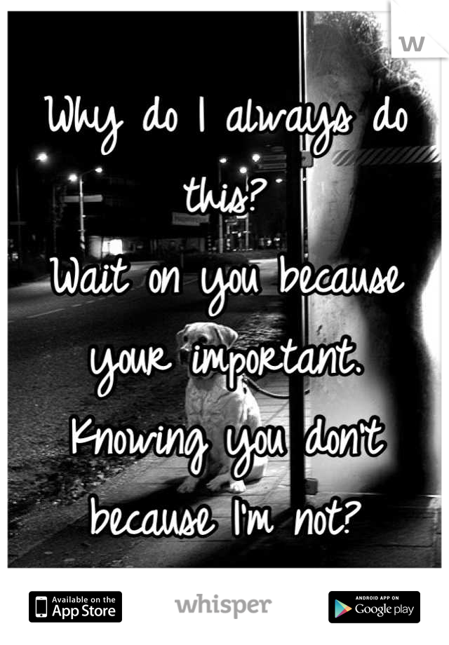 why-do-i-always-do-this-wait-on-you-because-your-important-knowing