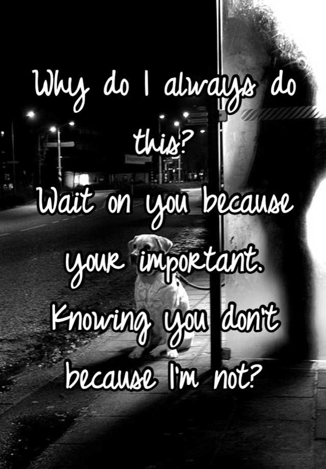 why-do-i-always-do-this-wait-on-you-because-your-important-knowing