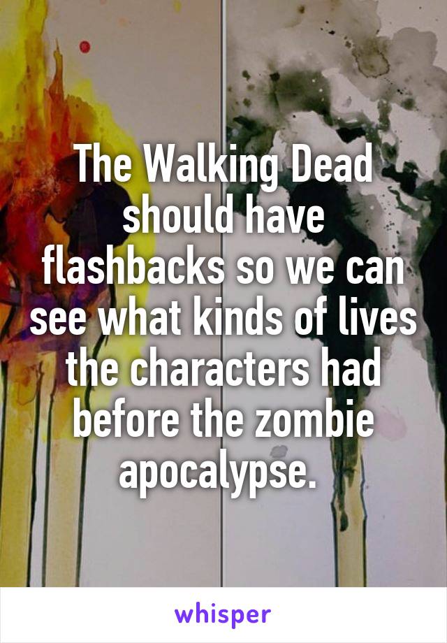 The Walking Dead should have flashbacks so we can see what kinds of lives the characters had before the zombie apocalypse. 