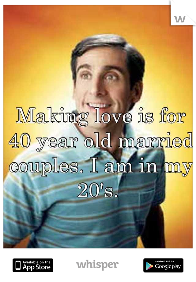 Making love is for 40 year old married couples. I am in my 20's. 