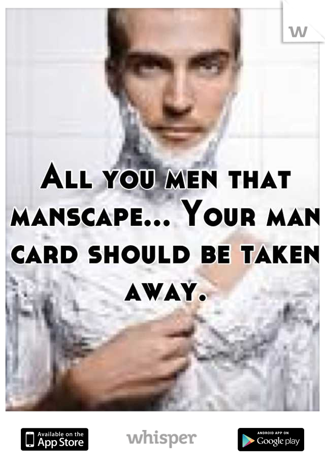 All you men that manscape... Your man card should be taken away.