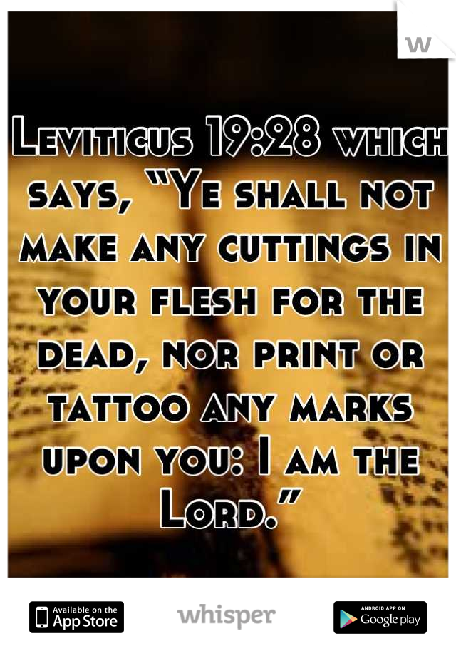 Leviticus 19:28 which says, “Ye shall not make any cuttings in your flesh for the dead, nor print or tattoo any marks upon you: I am the Lord.”