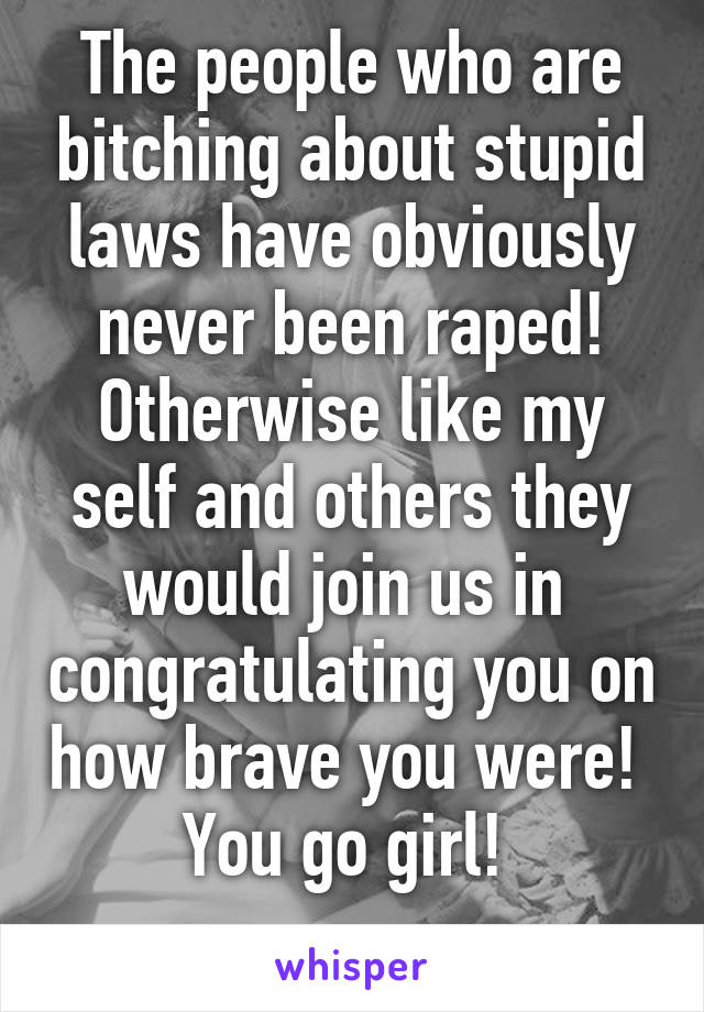 The people who are bitching about stupid laws have obviously never been raped! Otherwise like my self and others they would join us in  congratulating you on how brave you were! 
You go girl! 
