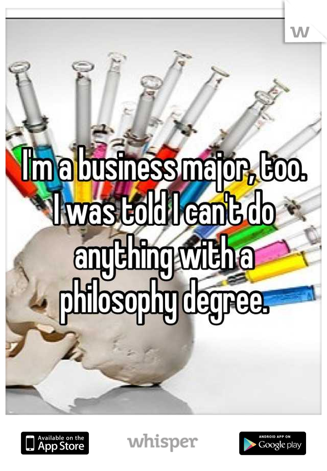 I'm a business major, too.
I was told I can't do anything with a 
philosophy degree.