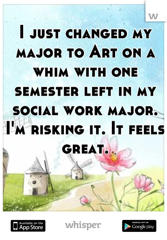 I just changed my major to Art on a whim with one semester left in my social work major. I'm risking it. It feels great.