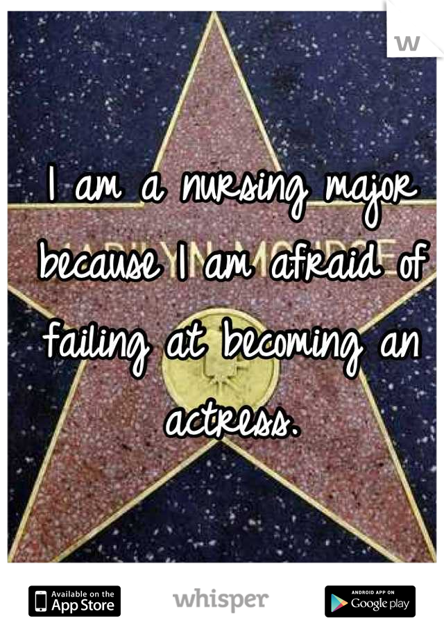 I am a nursing major because I am afraid of failing at becoming an actress.