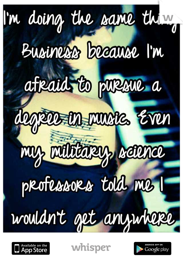 I'm doing the same thing. Business because I'm afraid to pursue a degree in music. Even my military science professors told me I wouldn't get anywhere in life. 
