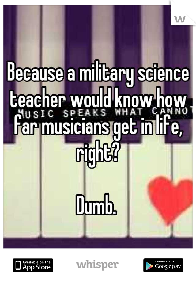 Because a military science teacher would know how far musicians get in life, right? 

Dumb. 