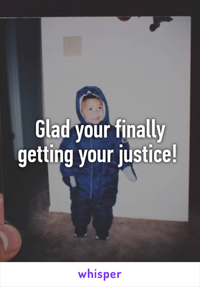Glad your finally getting your justice! 