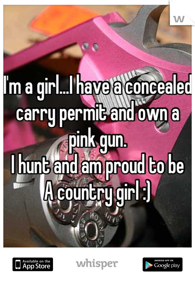 I'm a girl...I have a concealed carry permit and own a pink gun. 
I hunt and am proud to be 
A country girl :)
