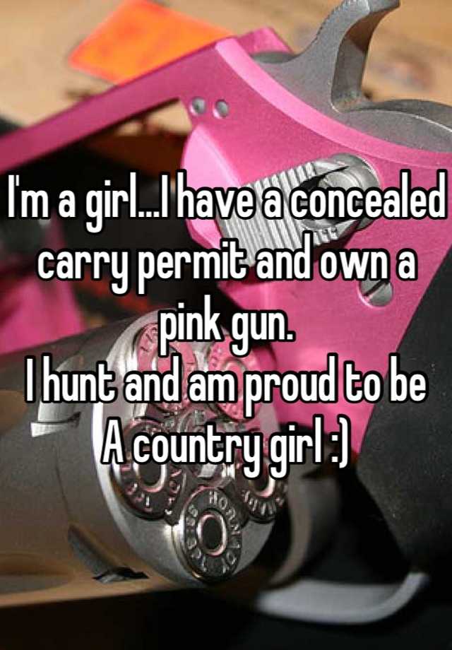 I'm a girl...I have a concealed carry permit and own a pink gun. 
I hunt and am proud to be 
A country girl :)
