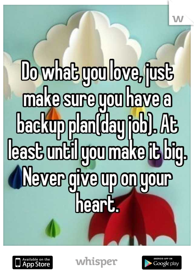 Do what you love, just make sure you have a backup plan(day job). At least until you make it big.
Never give up on your heart.