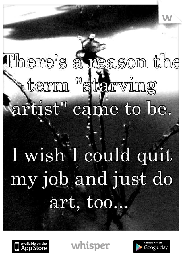 There's a reason the term "starving artist" came to be. 

I wish I could quit my job and just do art, too... 