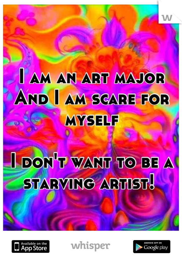 I am an art major 
And I am scare for myself 

I don't want to be a starving artist! 