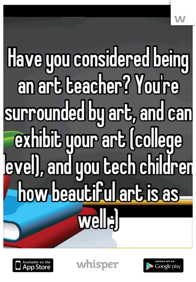 Have you considered being an art teacher? You're surrounded by art, and can exhibit your art (college level), and you tech children how beautiful art is as well :)