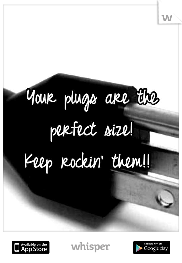 Your plugs are the perfect size! 
Keep rockin' them!! 