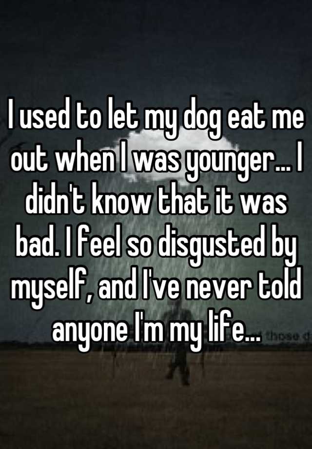 I used to let my dog eat me out when I was younger... I didn't know