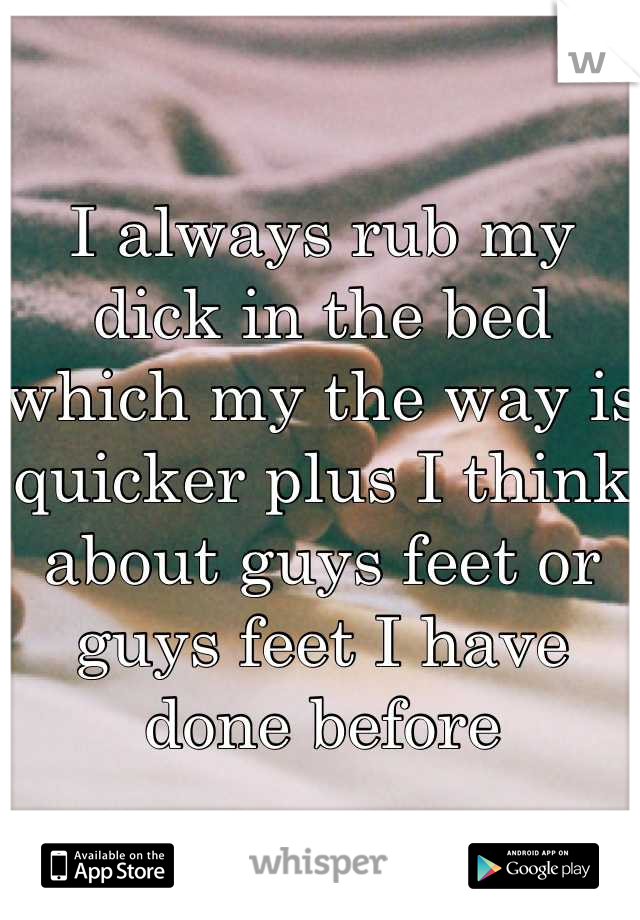 I always rub my dick in the bed which my the way is quicker plus I think about guys feet or guys feet I have done before