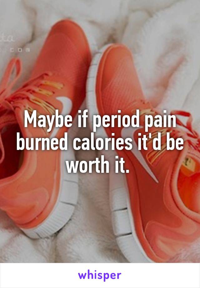 Maybe if period pain burned calories it'd be worth it. 