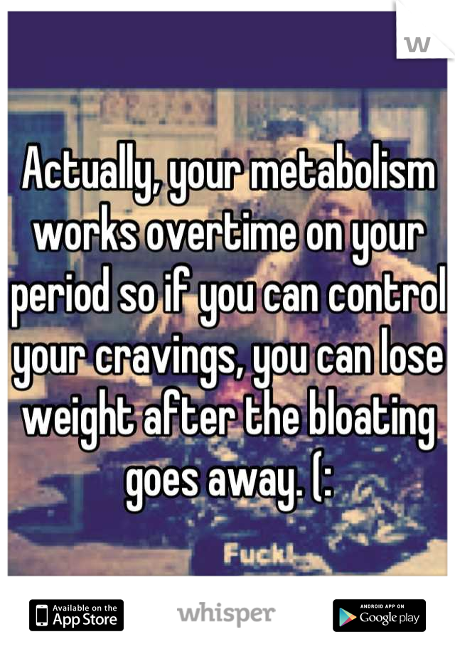 Actually, your metabolism works overtime on your period so if you can control your cravings, you can lose weight after the bloating goes away. (: