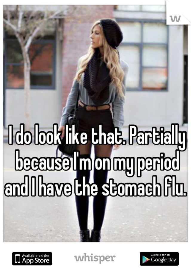 I do look like that. Partially because I'm on my period and I have the stomach flu. 