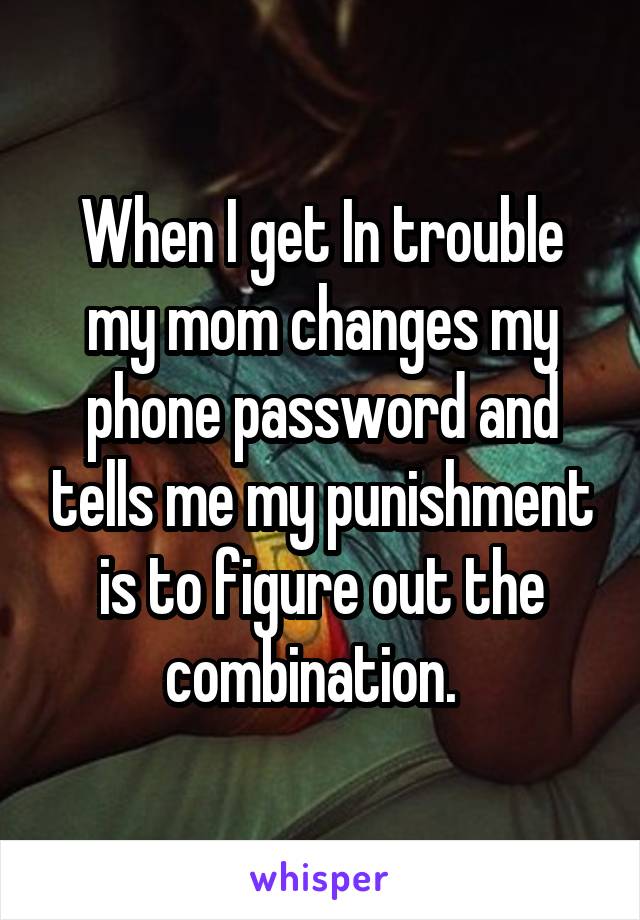 When I get In trouble my mom changes my phone password and tells me my punishment is to figure out the combination.  