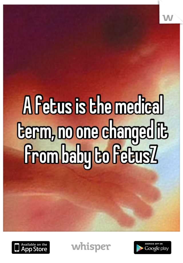 A fetus is the medical term, no one changed it from baby to fetusZ 